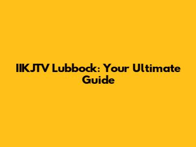 IIKJTV Lubbock: Your Ultimate Guide