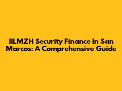 IILMZH Security Finance In San Marcos: A Comprehensive Guide