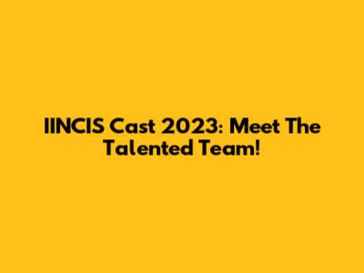 IINCIS Cast 2023: Meet The Talented Team!