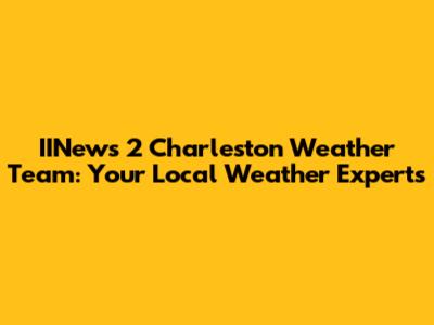 IINews 2 Charleston Weather Team: Your Local Weather Experts