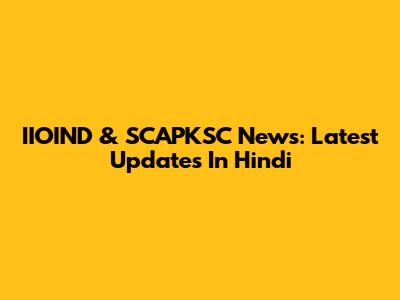 IIOIND & SCAPKSC News: Latest Updates In Hindi