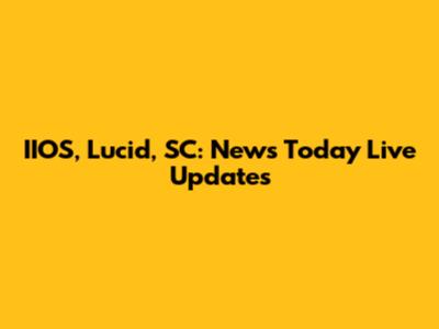 IIOS, Lucid, SC: News Today Live Updates