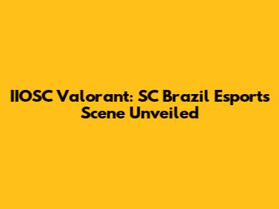 IIOSC Valorant: SC Brazil Esports Scene Unveiled