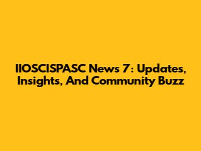 IIOSCISPASC News 7: Updates, Insights, And Community Buzz