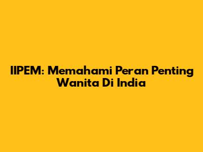 IIPEM: Memahami Peran Penting Wanita Di India