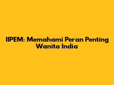 IIPEM: Memahami Peran Penting Wanita India