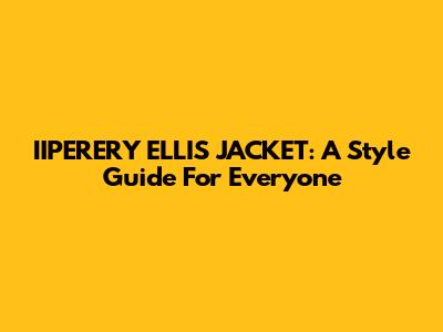 IIPERERY ELLIS JACKET: A Style Guide For Everyone