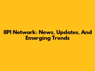 IIPI Network: News, Updates, And Emerging Trends