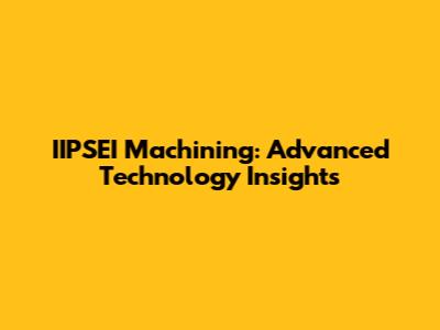 IIPSEI Machining: Advanced Technology Insights