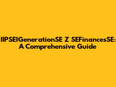 IIPSEIGenerationSE Z SEFinancesSE: A Comprehensive Guide