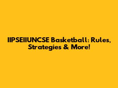 IIPSEIIUNCSE Basketball: Rules, Strategies & More!