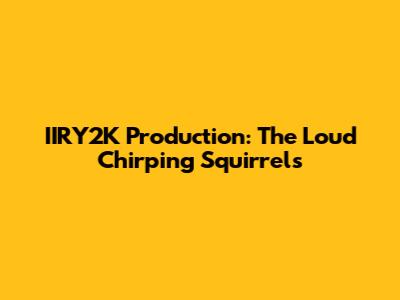 IIRY2K Production: The Loud Chirping Squirrels