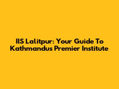 IIS Lalitpur: Your Guide To Kathmandu's Premier Institute