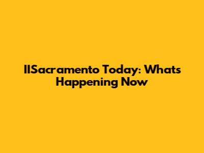IISacramento Today: What's Happening Now