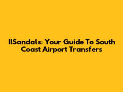 IISandals: Your Guide To South Coast Airport Transfers