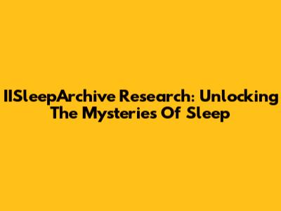IISleepArchive Research: Unlocking The Mysteries Of Sleep