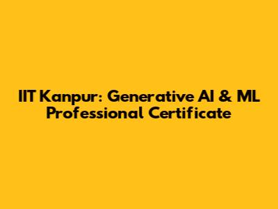 IIT Kanpur: Generative AI & ML Professional Certificate