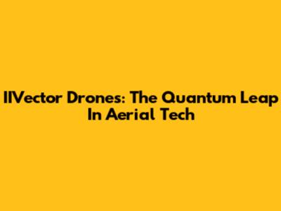 IIVector Drones: The Quantum Leap In Aerial Tech