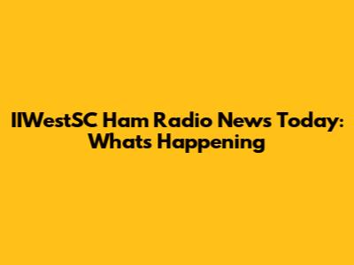 IIWestSC Ham Radio News Today: What's Happening