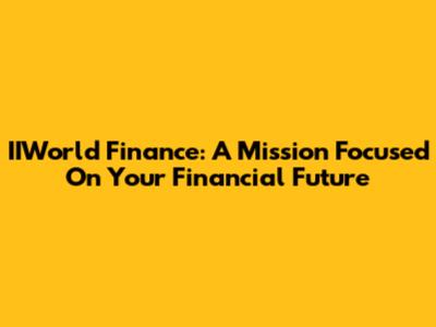 IIWorld Finance: A Mission Focused On Your Financial Future