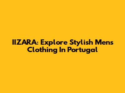 IIZARA: Explore Stylish Men's Clothing In Portugal