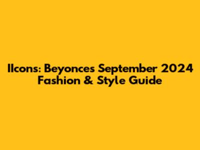 IIcons: Beyonce's September 2024 Fashion & Style Guide