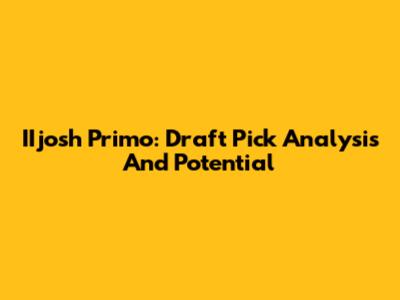 IIjosh Primo: Draft Pick Analysis And Potential