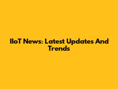 IIoT News: Latest Updates And Trends