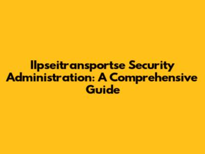 IIpseitransportse Security Administration: A Comprehensive Guide