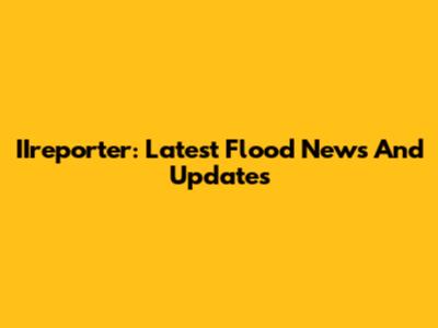 IIreporter: Latest Flood News And Updates