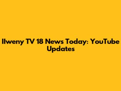 IIweny TV 18 News Today: YouTube Updates