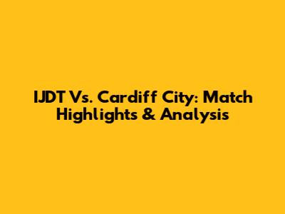 IJDT Vs. Cardiff City: Match Highlights & Analysis
