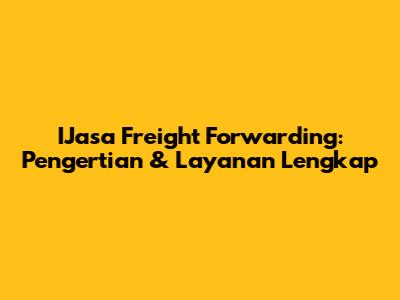 IJasa Freight Forwarding: Pengertian & Layanan Lengkap