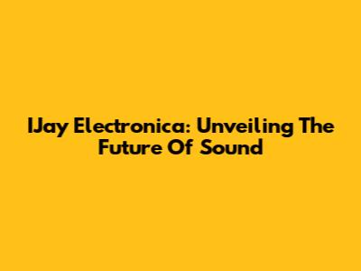 IJay Electronica: Unveiling The Future Of Sound