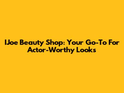 IJoe Beauty Shop: Your Go-To For Actor-Worthy Looks