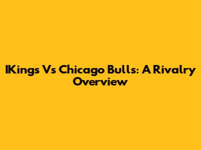 IKings Vs Chicago Bulls: A Rivalry Overview