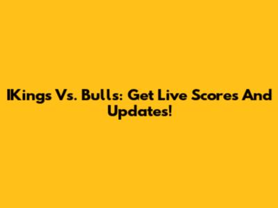 IKings Vs. Bulls: Get Live Scores And Updates!