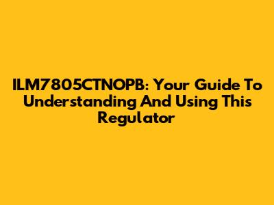 ILM7805CTNOPB: Your Guide To Understanding And Using This Regulator