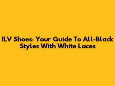 ILV Shoes: Your Guide To All-Black Styles With White Laces