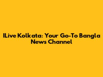 ILive Kolkata: Your Go-To Bangla News Channel