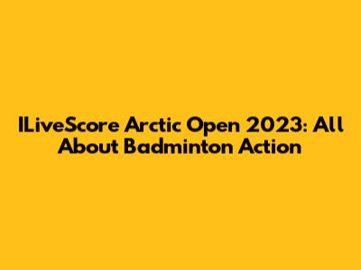 ILiveScore Arctic Open 2023: All About Badminton Action