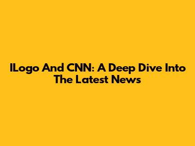 ILogo And CNN: A Deep Dive Into The Latest News