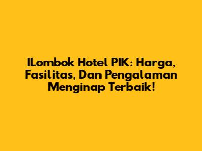 ILombok Hotel PIK: Harga, Fasilitas, Dan Pengalaman Menginap Terbaik!