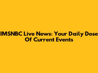 IMSNBC Live News: Your Daily Dose Of Current Events