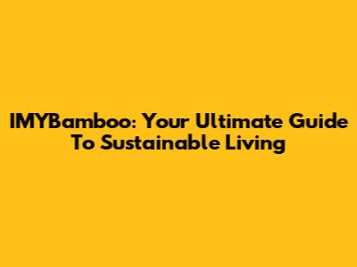 IMYBamboo: Your Ultimate Guide To Sustainable Living