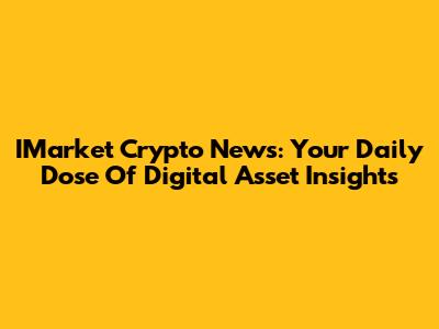 IMarket Crypto News: Your Daily Dose Of Digital Asset Insights