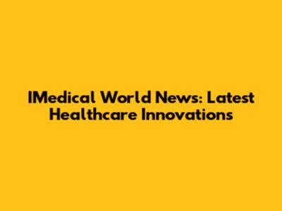 IMedical World News: Latest Healthcare Innovations