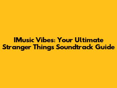 IMusic Vibes: Your Ultimate Stranger Things Soundtrack Guide