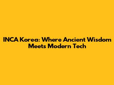 INCA Korea: Where Ancient Wisdom Meets Modern Tech