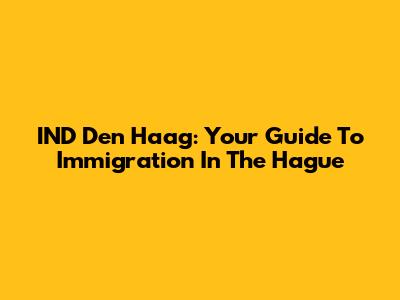 IND Den Haag: Your Guide To Immigration In The Hague